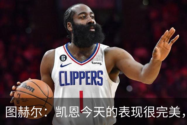 图赫尔：凯恩今天的表现很完美，赖斯的伤势问题不大